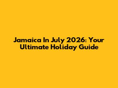 Jamaica In July 2026: Your Ultimate Holiday Guide