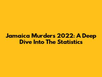 Jamaica Murders 2022: A Deep Dive Into The Statistics