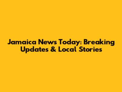 Jamaica News Today: Breaking Updates & Local Stories