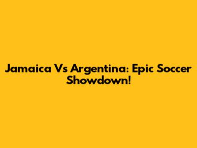 Jamaica Vs Argentina: Epic Soccer Showdown!