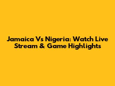 Jamaica Vs Nigeria: Watch Live Stream & Game Highlights