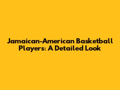Jamaican-American Basketball Players: A Detailed Look