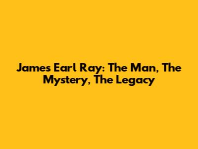 James Earl Ray: The Man, The Mystery, The Legacy