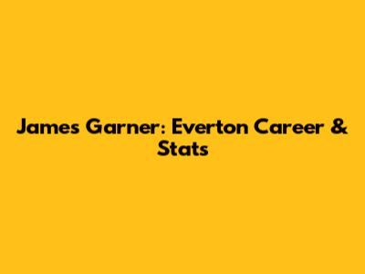 James Garner: Everton Career & Stats
