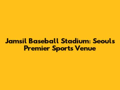Jamsil Baseball Stadium: Seoul's Premier Sports Venue