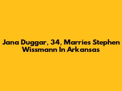 Jana Duggar, 34, Marries Stephen Wissmann In Arkansas