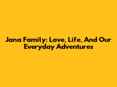 Jana Family: Love, Life, And Our Everyday Adventures