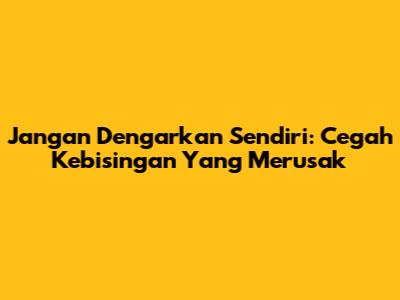 Jangan Dengarkan Sendiri: Cegah Kebisingan Yang Merusak