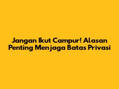 Jangan Ikut Campur! Alasan Penting Menjaga Batas Privasi
