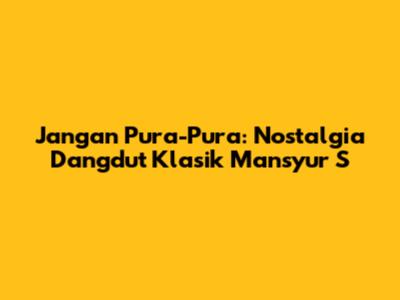 Jangan Pura-Pura: Nostalgia Dangdut Klasik Mansyur S