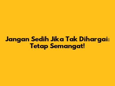 Jangan Sedih Jika Tak Dihargai: Tetap Semangat!