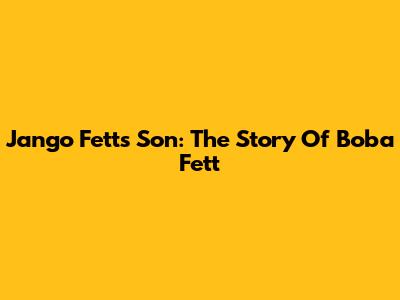 Jango Fett's Son: The Story Of Boba Fett
