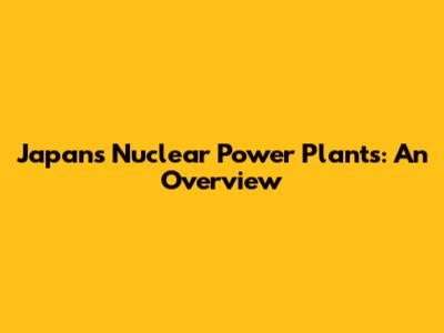 Japan's Nuclear Power Plants: An Overview