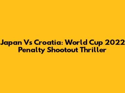 Japan Vs Croatia: World Cup 2022 Penalty Shootout Thriller