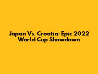 Japan Vs. Croatia: Epic 2022 World Cup Showdown
