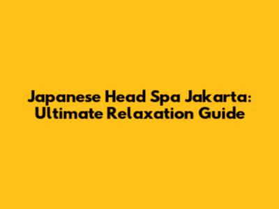 Japanese Head Spa Jakarta: Ultimate Relaxation Guide