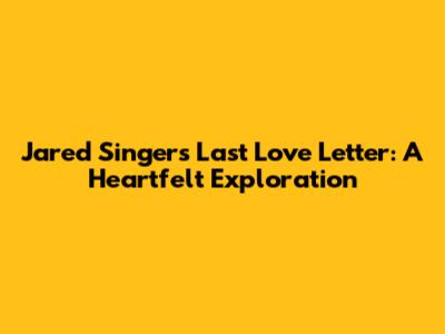 Jared Singer's 'Last Love Letter': A Heartfelt Exploration