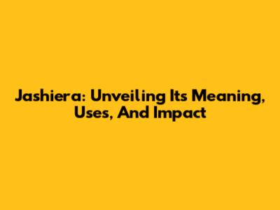 Jashiera: Unveiling Its Meaning, Uses, And Impact