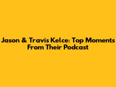 Jason & Travis Kelce: Top Moments From Their Podcast