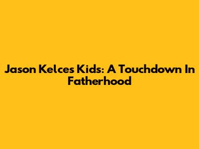 Jason Kelce's Kids: A Touchdown In Fatherhood