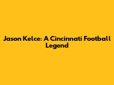 Jason Kelce: A Cincinnati Football Legend
