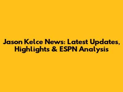 Jason Kelce News: Latest Updates, Highlights & ESPN Analysis