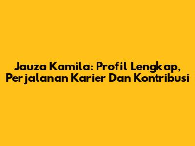 Jauza Kamila: Profil Lengkap, Perjalanan Karier Dan Kontribusi