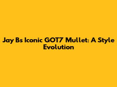 Jay B's Iconic GOT7 Mullet: A Style Evolution