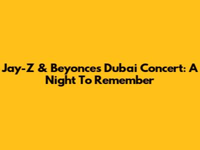 Jay-Z & Beyonce's Dubai Concert: A Night To Remember