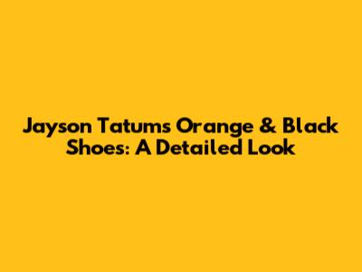 Jayson Tatum's Orange & Black Shoes: A Detailed Look