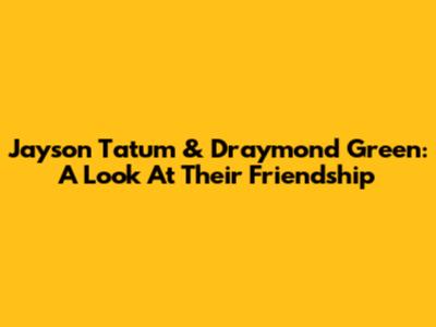 Jayson Tatum & Draymond Green: A Look At Their Friendship