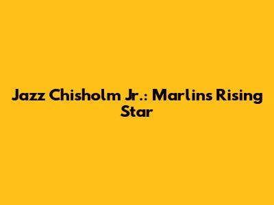 Jazz Chisholm Jr.: Marlins' Rising Star