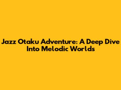 Jazz Otaku Adventure: A Deep Dive Into Melodic Worlds