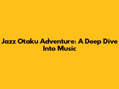 Jazz Otaku Adventure: A Deep Dive Into Music