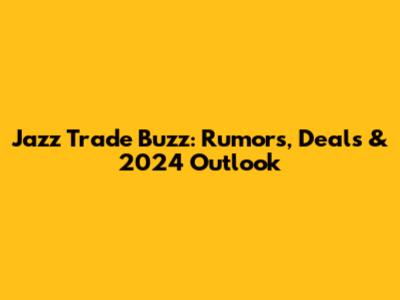 Jazz Trade Buzz: Rumors, Deals & 2024 Outlook