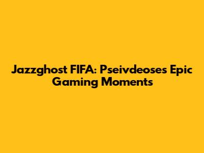 Jazzghost FIFA: Pseivdeose's Epic Gaming Moments