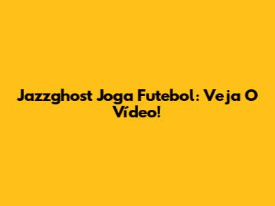 Jazzghost Joga Futebol: Veja O Vídeo!