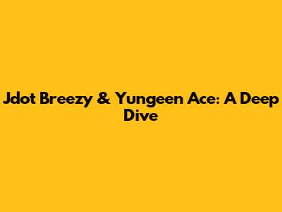 Jdot Breezy & Yungeen Ace: A Deep Dive