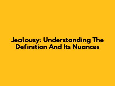 Jealousy: Understanding The Definition And Its Nuances