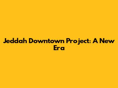 Jeddah Downtown Project: A New Era