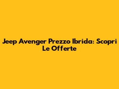 Jeep Avenger Prezzo Ibrida: Scopri Le Offerte