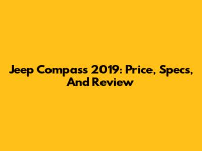Jeep Compass 2019: Price, Specs, And Review