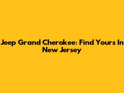 Jeep Grand Cherokee: Find Yours In New Jersey