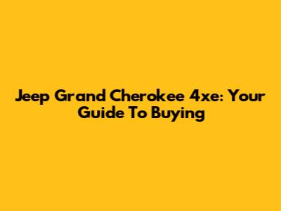 Jeep Grand Cherokee 4xe: Your Guide To Buying