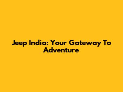 Jeep India: Your Gateway To Adventure