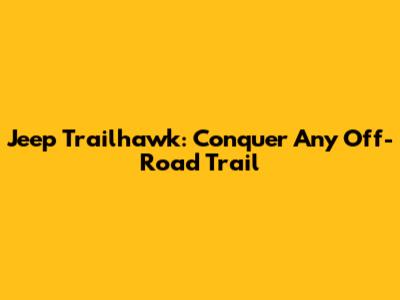 Jeep Trailhawk: Conquer Any Off-Road Trail