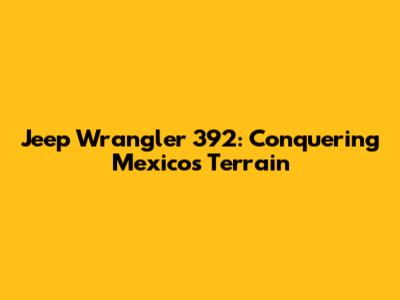 Jeep Wrangler 392: Conquering Mexico's Terrain