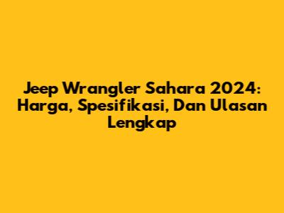 Jeep Wrangler Sahara 2024: Harga, Spesifikasi, Dan Ulasan Lengkap