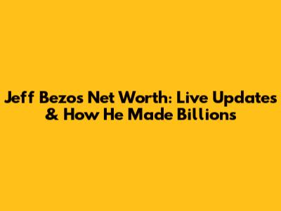 Jeff Bezos Net Worth: Live Updates & How He Made Billions