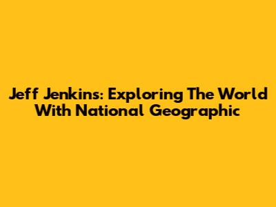 Jeff Jenkins: Exploring The World With National Geographic